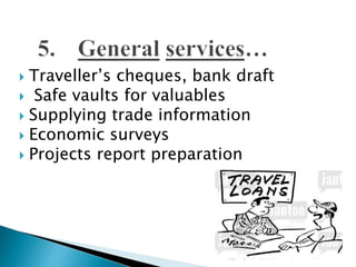  Traveller’s cheques, bank draft
 Safe vaults for valuables
 Supplying trade information
 Economic surveys
 Projects report preparation
 