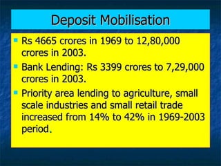 Deposit Mobilisation <ul><li>Rs 4665 crores in 1969 to 12,80,000 crores in 2003. </li></ul><ul><li>Bank Lending: Rs 3399 c...