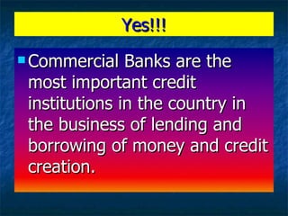 Yes!!! <ul><li>Commercial Banks are the most important credit institutions in the country in the business of lending and b...