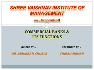 COMMERCIAL BANKS &
ITS FUNCTIONS
GUIDED BY :- PRESENTED BY :-
SHREE VAISHNAV INSTITUTE OF
MANAGEMENT
 