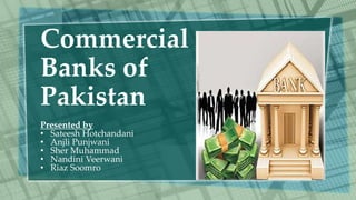 Commercial
Banks of
Pakistan
Presented by
• Sateesh Hotchandani
• Anjli Punjwani
• Sher Muhammad
• Nandini Veerwani
• Riaz Soomro
 