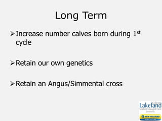 Long Term
Increase number calves born during 1st
cycle
Retain our own genetics
Retain an Angus/Simmental cross
 