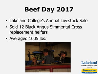 Beef Day 2017
• Lakeland College’s Annual Livestock Sale
• Sold 12 Black Angus Simmental Cross
replacement heifers
• Averaged 1005 lbs.
 