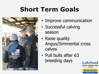 Short Term Goals
• Improve communication
• Successful calving
season
• Raise quality
Angus/Simmental cross
calves
• Pull bulls after 63
breeding days
 