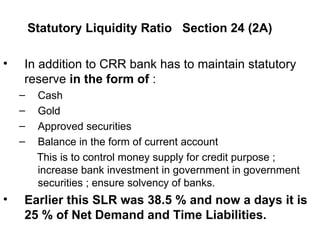 <ul><li>Statutory Liquidity Ratio  Section 24 (2A) </li></ul><ul><li>In addition to CRR bank has to maintain statutory res...
