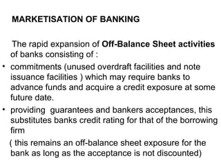 <ul><li>MARKETISATION OF BANKING </li></ul><ul><li>The rapid expansion of  Off-Balance Sheet activities  of banks consisti...