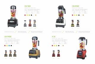 CB-8700E
(Automatic timer + Speed + Pulse)
Power : 1200W-1500W (Max. 28000~35000rpm)
Gift Box : 320*260*410mm / G.W: 5.5kgs
20’ 40’ 40HQ
760pcs 1590pcs 1850pcs
K-30
(Automatic timer + Speed + Pulse)
Adjustable speed controls with pulse
Great for soups, salsas, sauces,
desserts, dressings and beverages
Wave-action system of special blades design
and ingredient crushing rib of blending jug
2.5L
2.0L1.2L
2.0L
Power : 1200W-1500W (Max. 28000~35000rpm)
Gift Box : 320*260*410mm / G.W: 5.5kgs
20’ 40’ 40HQ
760pcs 1590pcs 1850pcs
CB-7800
(Automatic timer + Speed + Pulse)
CB-7900E
(Automatic timer + Speed + Pulse)
Adjustable speed controls with pulse
Great for soups, salsas, sauces,
desserts, dressings and beverages
Wave-action system of special blades design
and ingredient crushing rib of blending jug
1.5L 2.0L (R)
2.0L 2.0L 2.5L
2.0L(W)
Power : 1500W-2200W ( Max.35000~40000rpm)
Gift Box : 330*450*310mm / G.W: 6.0kgs
20’ 40’ 40HQ
560pcs 1120pcs 1300pcs
Power : 1500W-2200W ( Max.35000~40000rpm)
Gift Box : 330*450*310mm / G.W: 6.0kgs
20’ 40’ 40HQ
560pcs 1120pcs 1300pcs
 