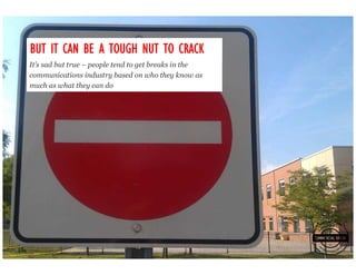 BUT IT CAN BE A TOUGH NUT TO CRACK
It’s sad but true – people tend to get breaks in the
communications industry based on who they know as
much as what they can do
 