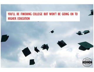 YOU’
YOU’LL BE FINISHING COLLEGE BUT WON’T BE GOING ON TO
                                WON’
HIGHER EDUCATION
 