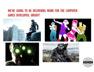 WE’
WE’RE GOING TO BE DELIVERING WORK FOR THE COMPUTER
GAMES DEVELOPER, UBISOFT
 
