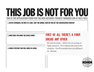 FIRST OF ALL THERE’S A FORM
             THERE’
UNLIKE ANY OTHER
 It’s not an exam – there are no wrong or
 right answers. It’s a chance for you to be
 creative. You’ll actually have fun filling it
 in. Honest.
 