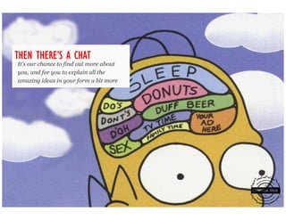 THERE’
THEN THERE’S A CHAT
It’s our chance to find out more about
you, and for you to explain all the
amazing ideas in your form a bit more
 