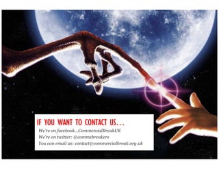 US…
IF YOU WANT TO CONTACT US…
We’re on facebook…CommercialBreakUK
We’re on twitter: @commsbreakers
You can email us: contact@commercialbreak.org.uk
 