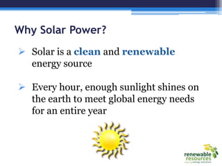 Why Solar Power?
 Solar is a clean and renewable
energy source
 Every hour, enough sunlight shines on
the earth to meet global energy needs
for an entire year
 