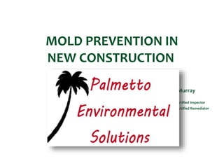 MOLD PREVENTION IN
NEW CONSTRUCTION
By: Bill Murray
N.A.M.P. Certified Inspector
N.A.M.P. Certified Remediator
 