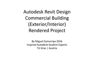 Autodesk Revit Design
Commercial Building
(Exterior/Interior)
Rendered Project
By Miguel Zamarripa 2016
Inspired Autodesk Student Experts
TU Graz | Austria
 