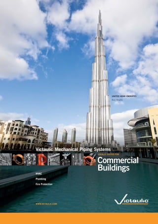 HVAC
Plumbing
Fire Protection
WWW.VICTAULIC.COM
Victaulic Mechanical Piping Systems
IDEALLY SUITED FOR
Commercial
Buildings
UNITED ARAB EMIRATES
Burj Khalifa
 