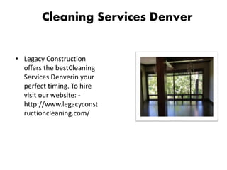 Cleaning Services Denver
• Legacy Construction
offers the bestCleaning
Services Denverin your
perfect timing. To hire
visit our website: -
http://www.legacyconst
ructioncleaning.com/
 