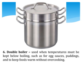 6. Double boiler – used when temperatures must be
kept below boiling, such as for egg sauces, puddings,
and to keep foods warm without overcooking.
 
