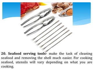 20. Seafood serving tools- make the task of cleaning
seafood and removing the shell much easier. For cooking
seafood, utensils will vary depending on what you are
cooking.
 