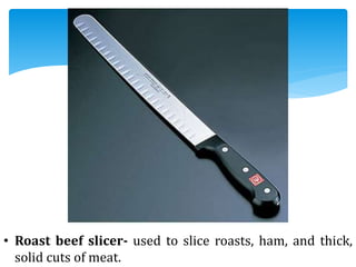 • Roast beef slicer- used to slice roasts, ham, and thick,
solid cuts of meat.
 