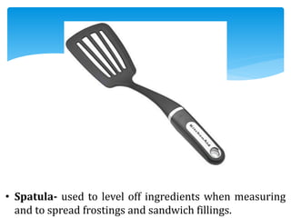 • Spatula- used to level off ingredients when measuring
and to spread frostings and sandwich fillings.
 