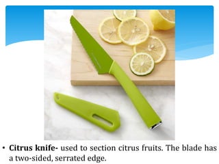 • Citrus knife- used to section citrus fruits. The blade has
a two-sided, serrated edge.
 