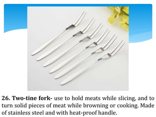 26. Two-tine fork- use to hold meats while slicing, and to
turn solid pieces of meat while browning or cooking. Made
of stainless steel and with heat-proof handle.
 