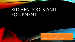 KITCHEN TOOLS AND
EQUIPMENT
Prepared by: Lucy C. Teatro
SST-II
Lumbocan National High School
 