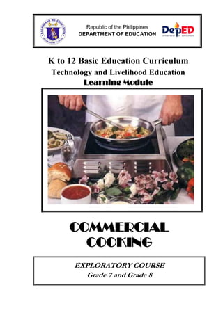 Republic of the Philippines
DEPARTMENT OF EDUCATION

K to 12 Basic Education Curriculum
Technology and Livelihood Education
Learning Module

COMMERCIAL
COOKING
EXPLORATORY COURSE
Grade 7 and Grade 8

 