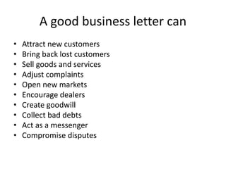 A good business letter can
• Attract new customers
• Bring back lost customers
• Sell goods and services
• Adjust complain...