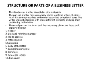 STRUCTURE OR PARTS OF A BUSINESS LETTER
• The structure of a letter constitutes different parts.
• The parts of a letter h...
