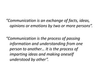 “Communication is an exchange of facts, ideas,
opinions or emotions by two or more persons”.
“Communication is the process...
