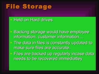 File Storage Held on Hard drives Backing storage would have employee information, customer information… The data in files is constantly updated to make sure files are accurate.  Files are backed up regularly incase data needs to be recovered immediatley 