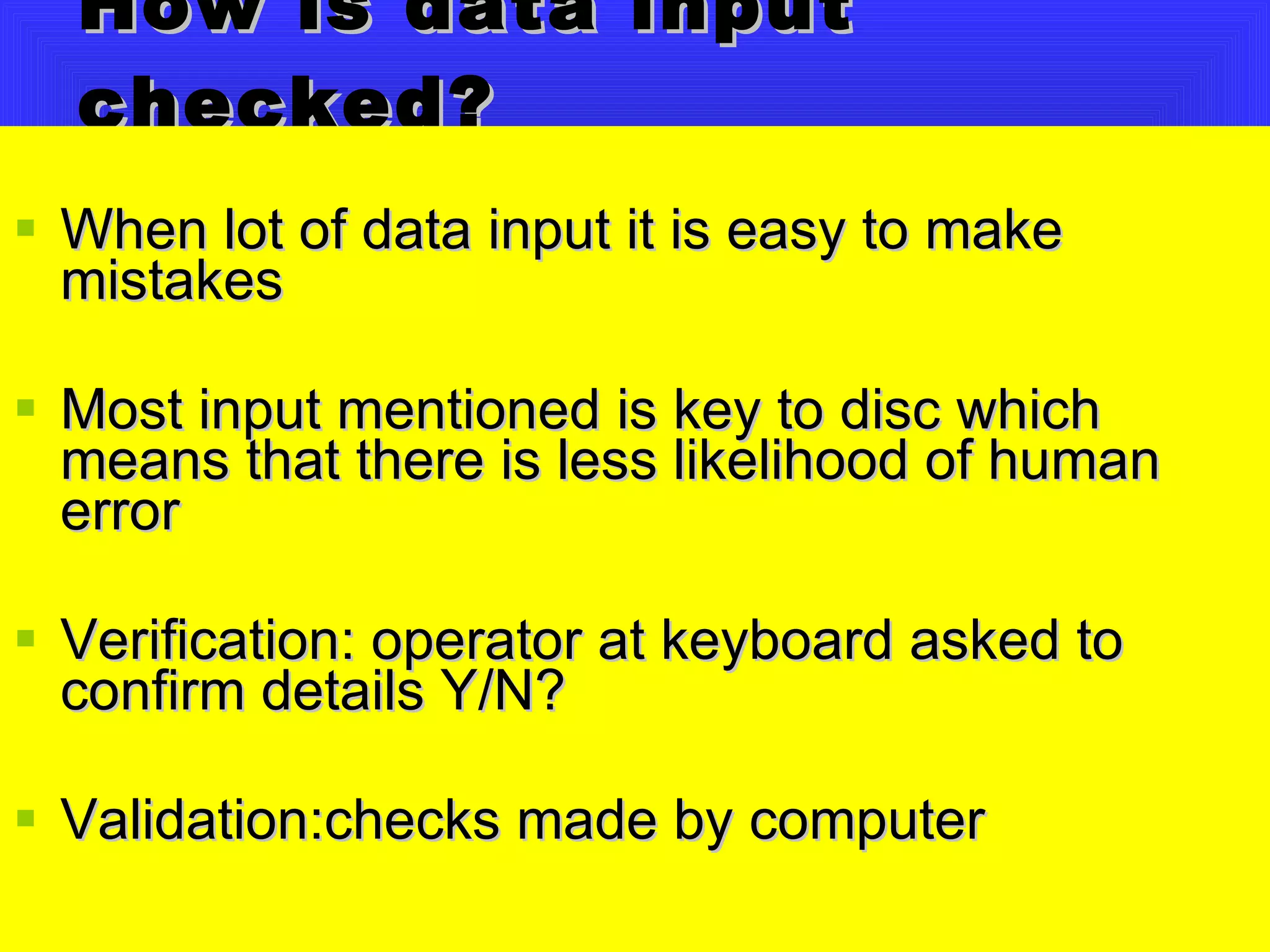 How is data input checked? When lot of data input it is easy to make mistakes  Most input mentioned is key to disc which means that there is less likelihood of human error Verification: operator at keyboard asked to confirm details Y/N? Validation:checks made by computer 