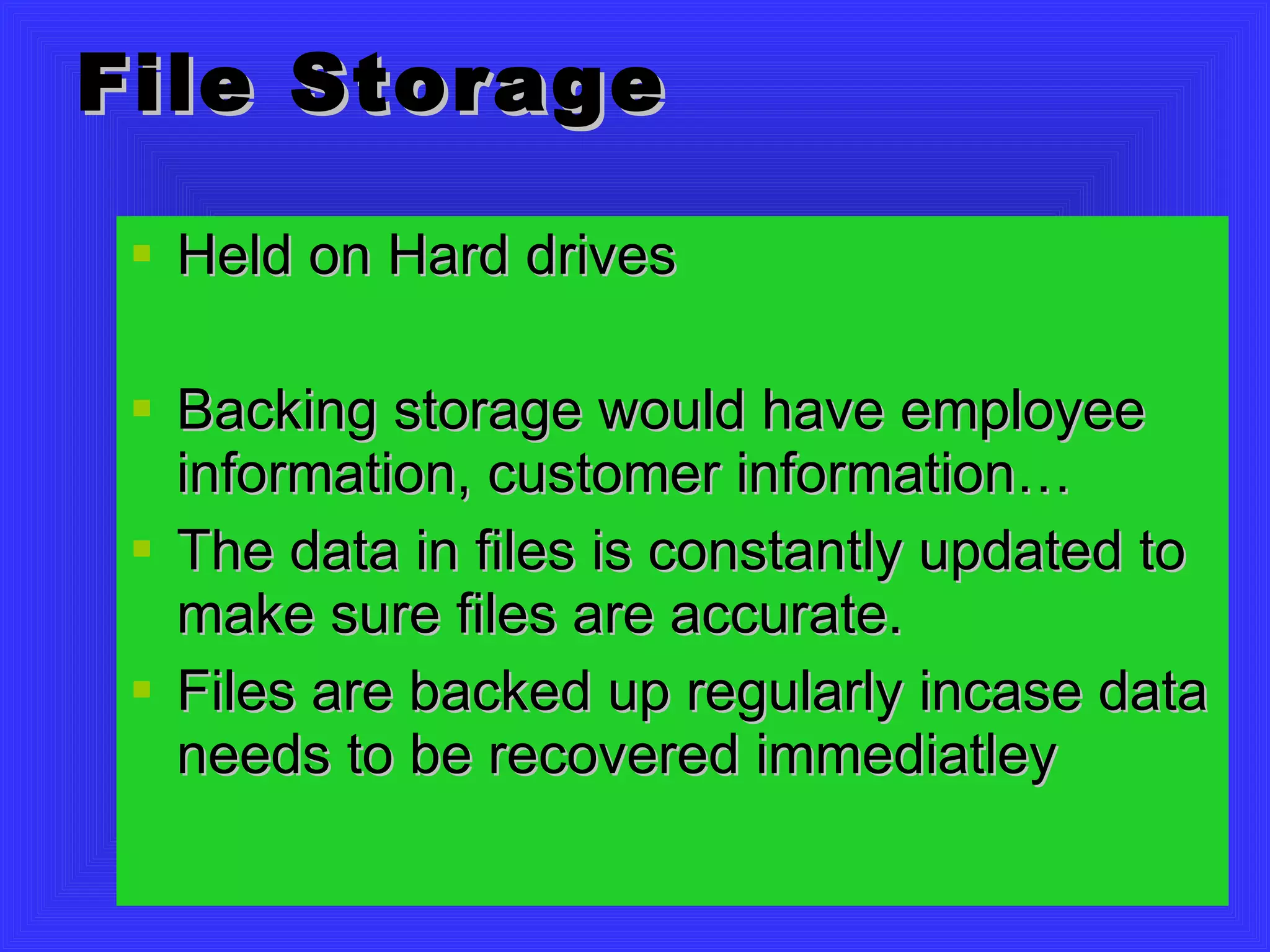 File Storage Held on Hard drives Backing storage would have employee information, customer information… The data in files is constantly updated to make sure files are accurate.  Files are backed up regularly incase data needs to be recovered immediatley 