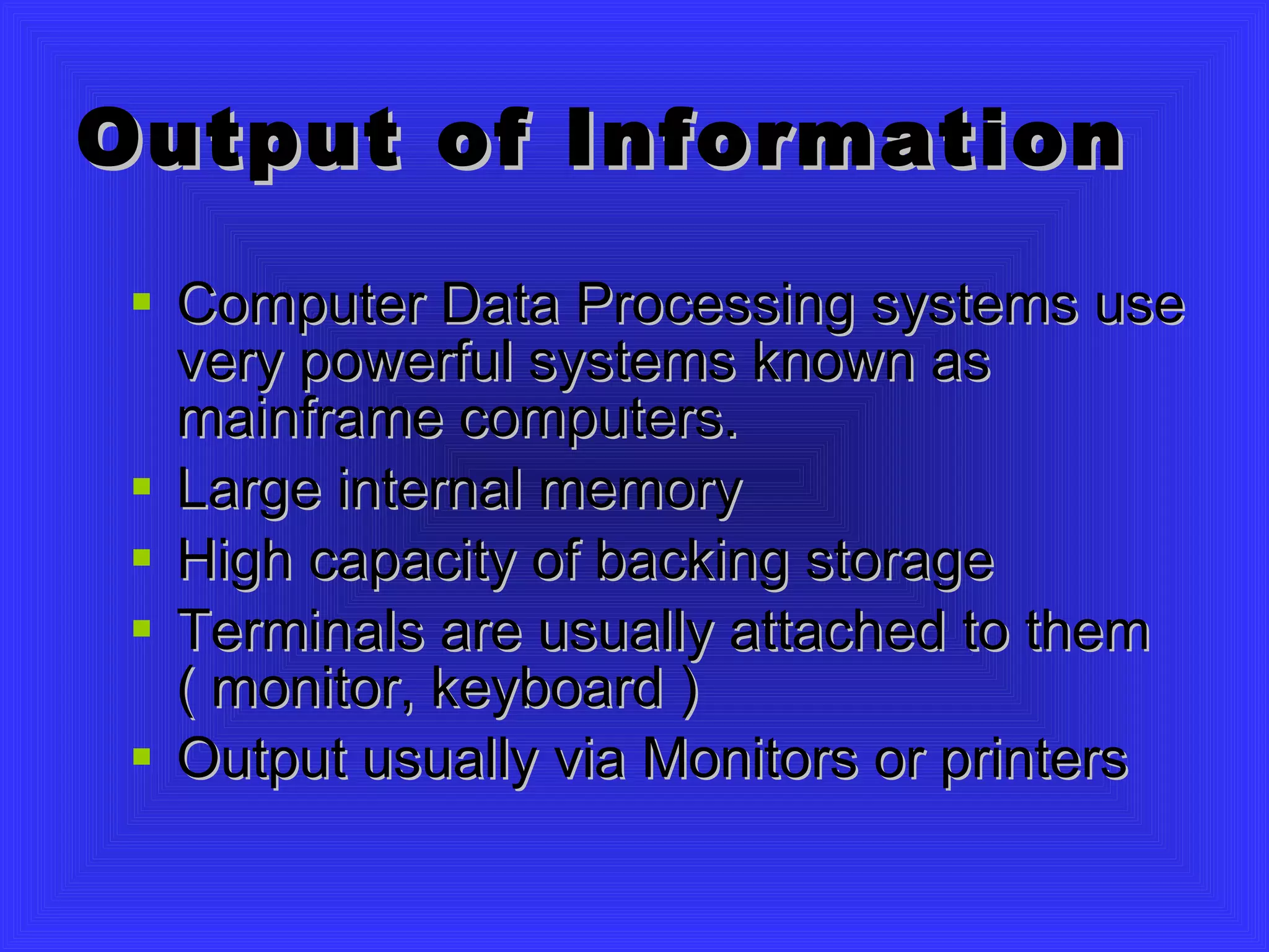 Output of Information Computer Data Processing systems use very powerful systems known as mainframe computers.  Large internal memory High capacity of backing storage Terminals are usually attached to them ( monitor, keyboard ) Output usually via Monitors or printers 
