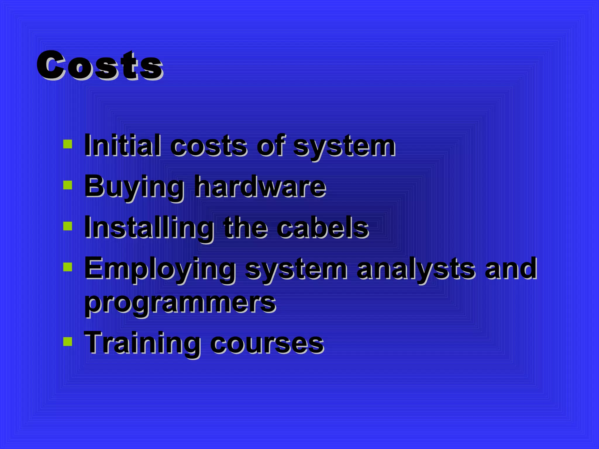 Costs Initial costs of system Buying hardware  Installing the cabels Employing system analysts and programmers Training courses 