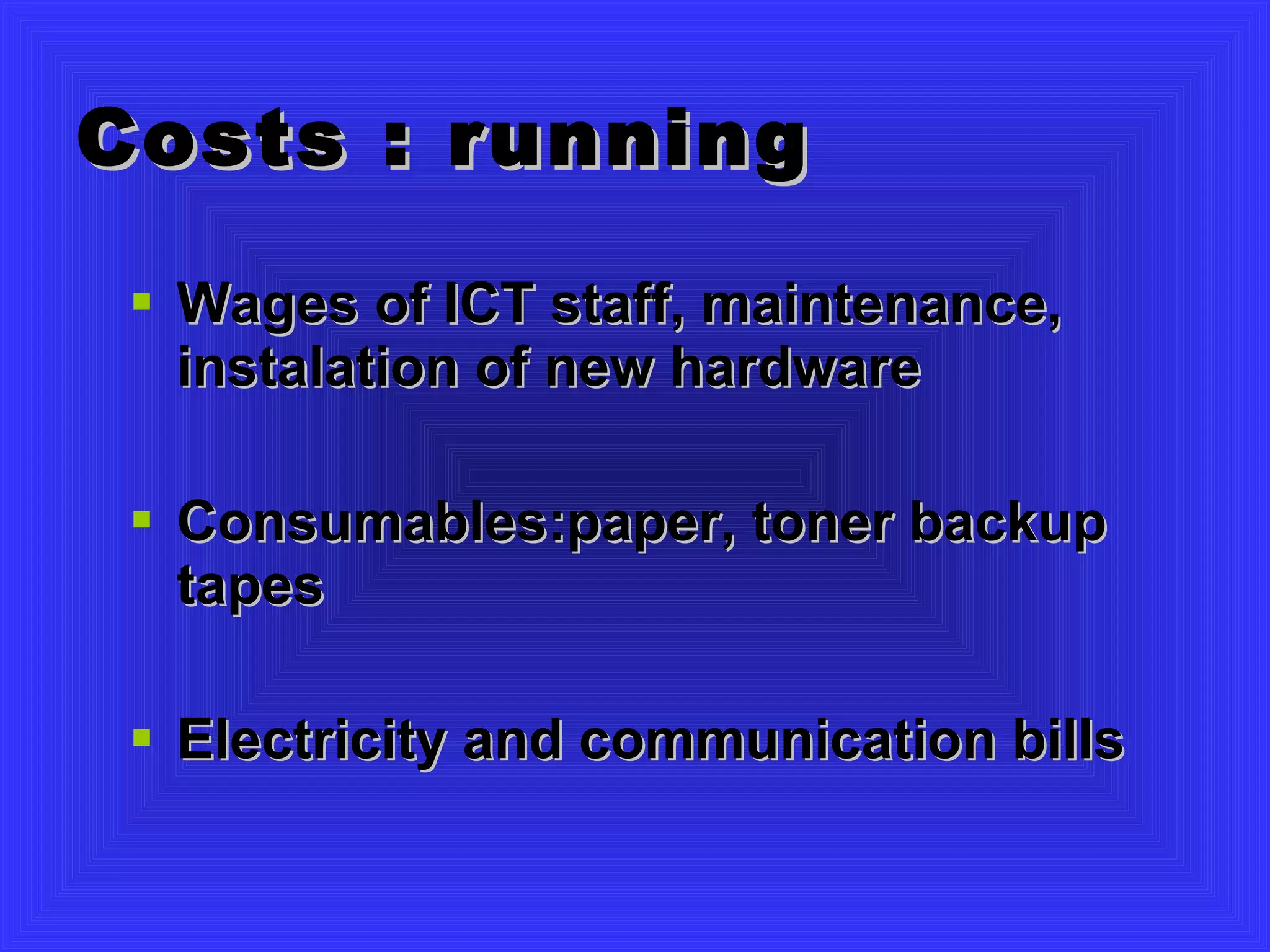 Costs : running Wages of ICT staff, maintenance, instalation of new hardware Consumables:paper, toner backup tapes Electricity and communication bills 