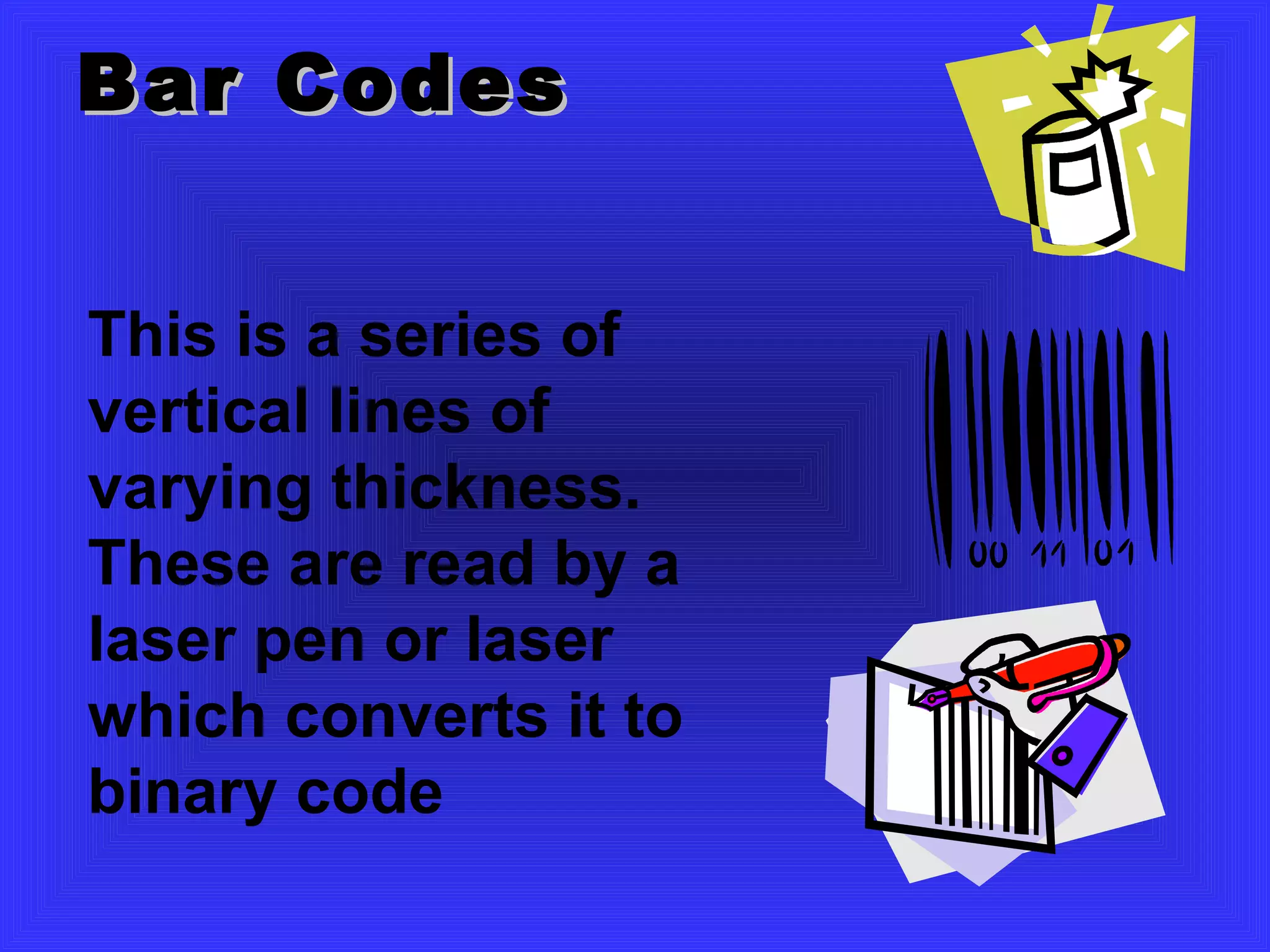 Bar Codes This is a series of vertical lines of varying thickness. These are read by a laser pen or laser which converts it to binary code 