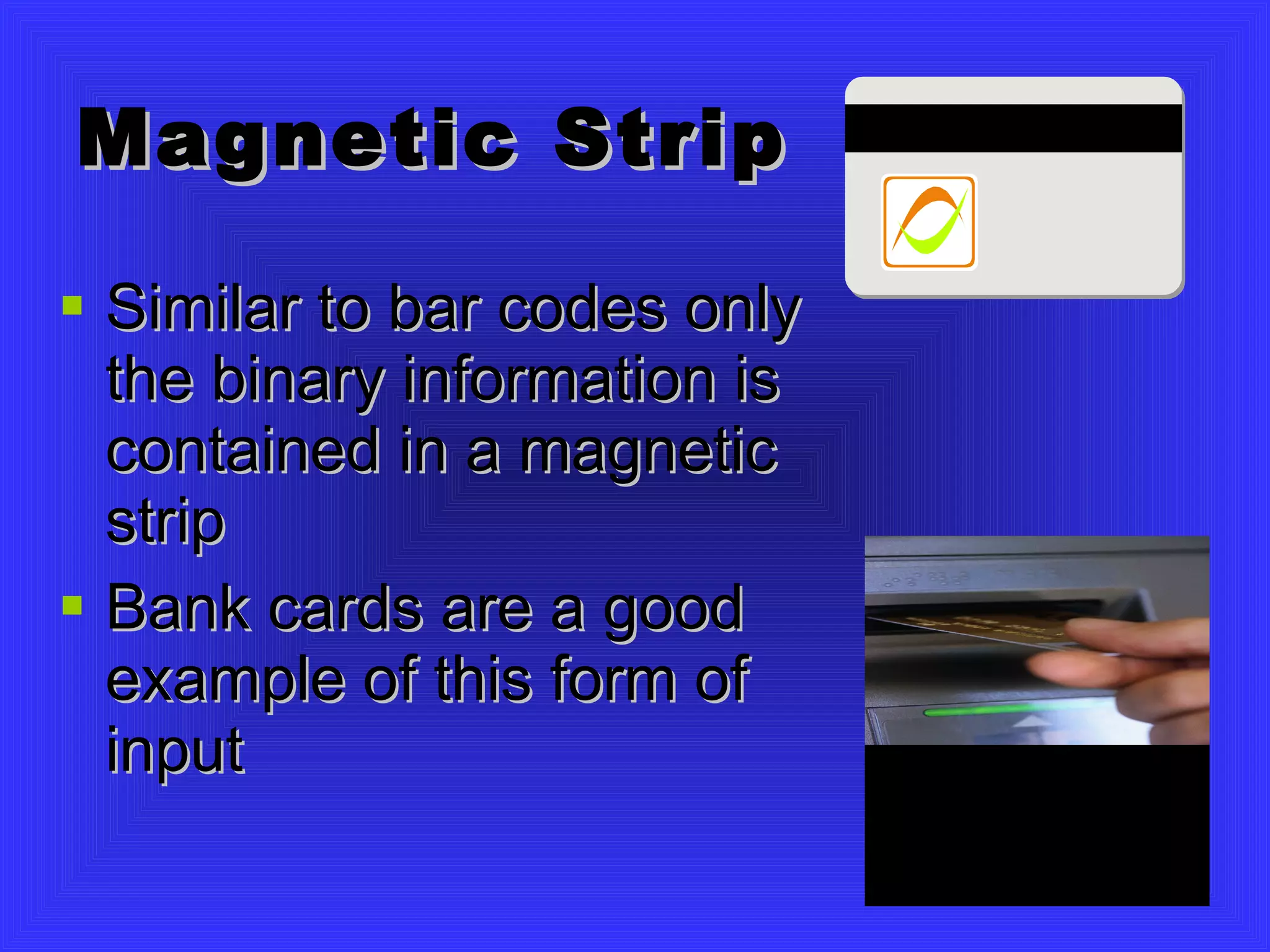 Magnetic Strip Similar to bar codes only the binary information is contained in a magnetic strip Bank cards are a good example of this form of input 