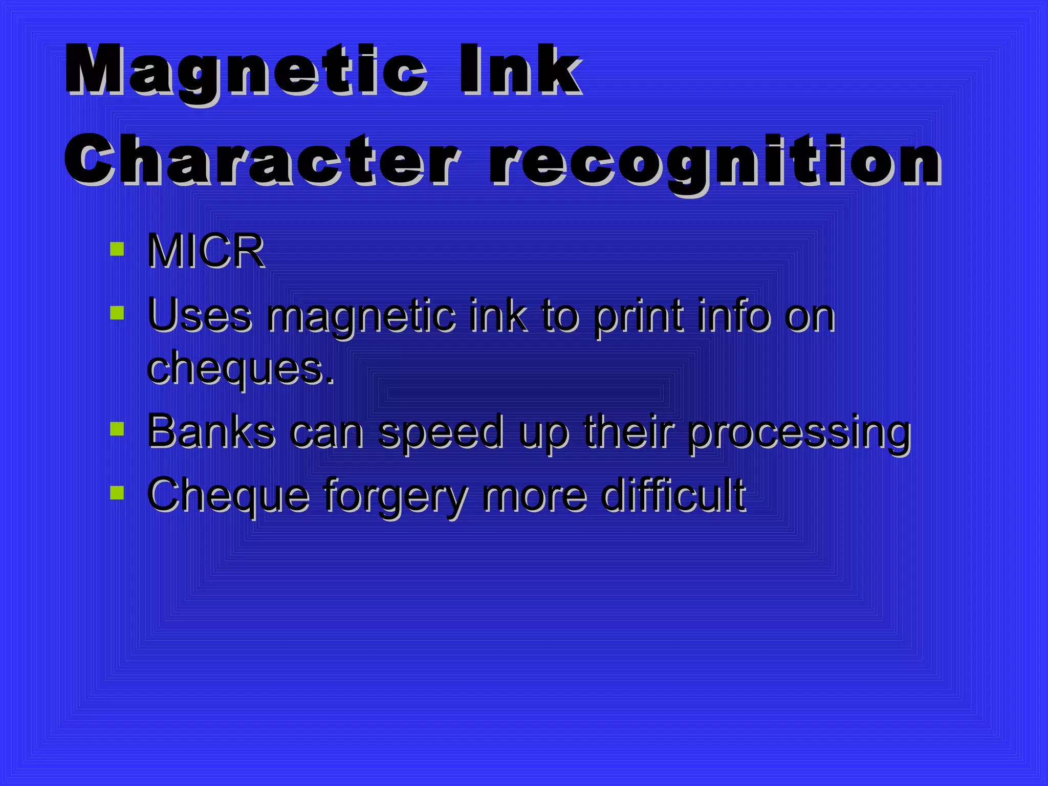Magnetic Ink Character recognition MICR Uses magnetic ink to print info on cheques. Banks can speed up their processing Cheque forgery more difficult 