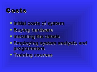 Costs Initial costs of system Buying hardware  Installing the cabels Employing system analysts and programmers Training courses 