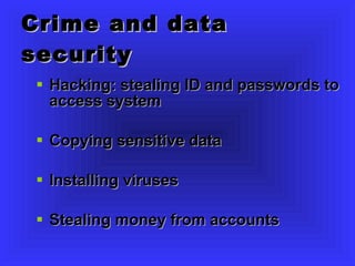 Crime and data security Hacking: stealing ID and passwords to access system Copying sensitive data Installing viruses Stealing money from accounts 