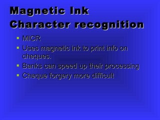 Magnetic Ink Character recognition MICR Uses magnetic ink to print info on cheques. Banks can speed up their processing Cheque forgery more difficult 