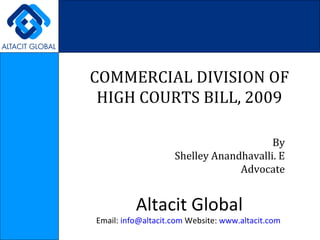 COMMERCIAL DIVISION OF HIGH COURTS BILL, 2009 By Shelley Anandhavalli. E Advocate Altacit Global Email:  [email_address]  Website:  www.altacit.com   