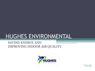 HUGHES ENVIRONMENTAL
SAVING ENERGY AND
IMPROVING INDOOR AIR QUALITY.




                                Copyright Hughes
                                   Environmental
 