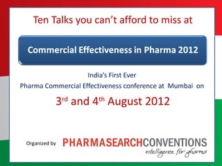 Ten Talks you can’t afford to miss at



                    India’s First Ever
Pharma Commercial Effectiveness conference at Mumbai on

                 4th August 2012


  Organized by
 