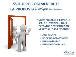 SVILUPPO COMMERCIALE:   LA PROPOSTA  VISITE PERIODICHE PRESSO LE SEDI DEI  PRINCIPALI TOUR OPERATOR E PRESENTAZIONI MIRATE AL LORO PERSONALE: CALL CENTER BOOKING DEPARTMENT UFFICIO GRUPPO UFFICIO INDIVIDUALI 