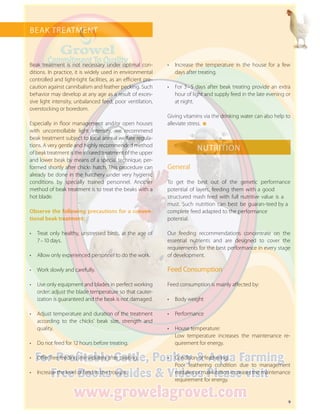 9
Beak treatment is not necessary under optimal con-
ditions. In practice, it is widely used in environmental
controlled and light-tight facilities, as an efficient pre-
caution against cannibalism and feather pecking. Such
behavior may develop at any age as a result of exces-
sive light intensity, unbalanced feed, poor ventilation,
overstocking or boredom.
Especially in floor management and/or open houses
with uncontrollable light intensity, we recommend
beak treatment subject to local animal welfare regula-
tions. A very gentle and highly recommended method
of beak treatment is the infrared treatment of the ­upper
and lower beak by means of a special technique, per-
formed shortly after chicks hatch. This procedure can
already be done in the hatchery under very hygienic
conditions by specially trained personnel. Another
method of beak treatment is to treat the beaks with a
hot blade.
Observe the following precautions for a conven-
tional beak treatment:
•	 Treat only healthy, unstressed birds, at the age of
7 – 10 days.
•	 Allow only experienced personnel to do the work.
•	 Work slowly and carefully.
•	 Use only equipment and blades in perfect working
order; adjust the blade temperature so that cauter-
ization is guaranteed and the beak is not damaged.
•	 Adjust temperature and duration of the treatment
according to the chicks’ beak size, strength and
quality.
•	 Do not feed for 12 hours before treating.
•	 Offer free feeding immediately after treating.
•	 Increase the level of feed in the troughs.
•	 Increase the temperature in the house for a few
days after treating.
•	 For 3 – 5 days after beak treating provide an extra
hour of light and supply feed in the late evening or
at night.
Giving vitamins via the drinking water can also help to
alleviate stress.
General
To get the best out of the genetic performance
­­
Our feeding recommendations concentrate on the
essential nutrients and are designed to cover the
­requirements for the best performance in every stage
of development.
Feed Consumption
Feed consumption is mainly affected by:
•	 Body weight
•	 Performance
•	 House temperature:
Low temperature increases the maintenance re-
quirement for energy.
•	 Condition of feathering:
Poor feathering condition due to management
mistakes or malnutrition increases the maintenance
requirement for energy.
BEAK TREATMENT
NUTRITION
potential of layers, feeding them with a good
structured mash feed with full nutritive value is a
must. Such nutrition can best be guaran-teed by a
complete feed adapted to the performance
potential.
 